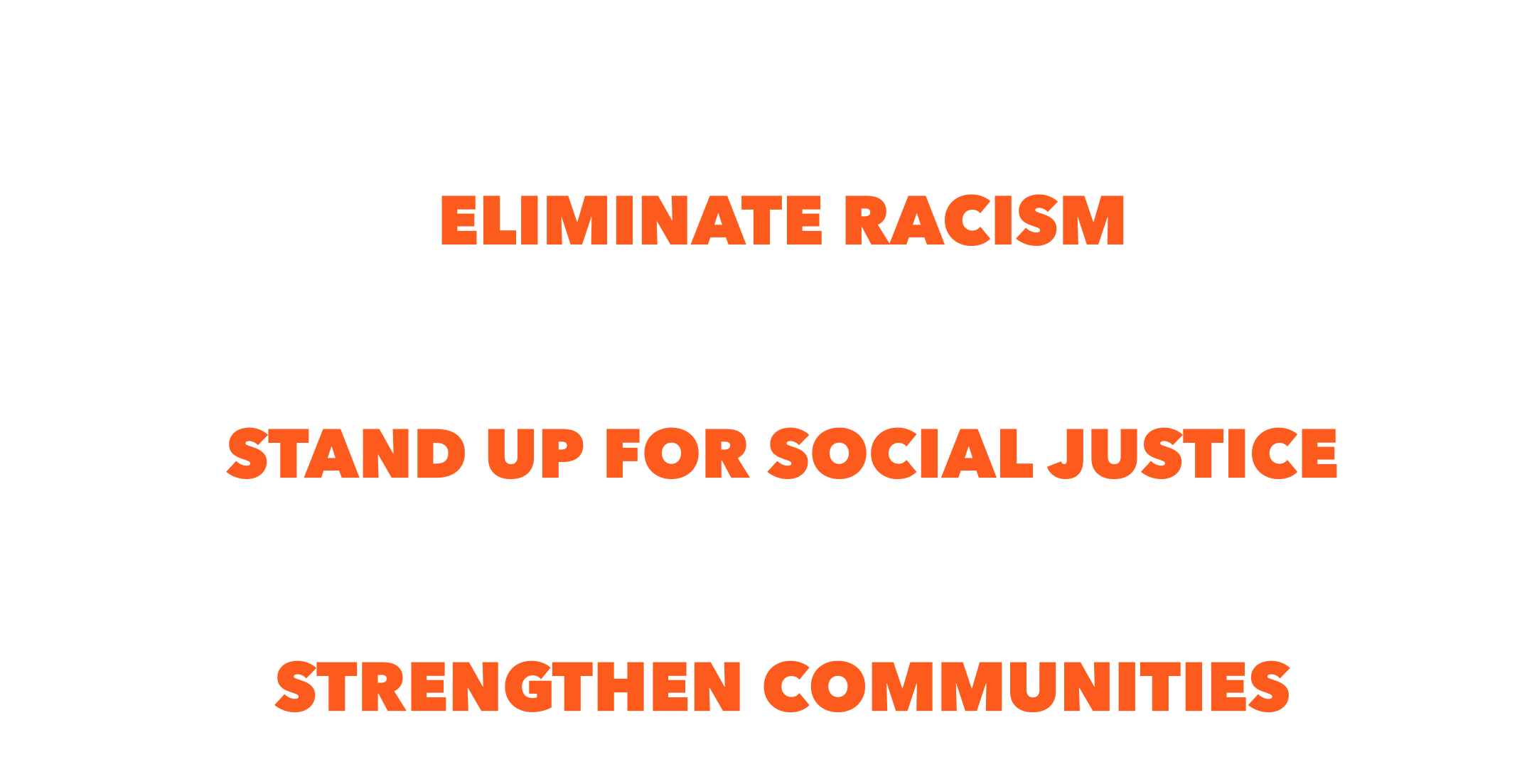 A Mission to: Eliminate Racism, Empower Women, Stand Up For Social Justice, Help Families, Strengthen Communities